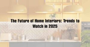 The Future of Home Interiors: Trends to Watch in 2025