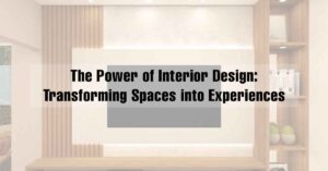 The Power of Interior Design: Transforming Spaces into Experiences